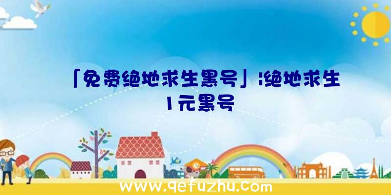 「免费绝地求生黑号」|绝地求生1元黑号